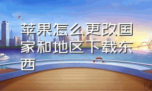 苹果怎么更改国家和地区下载东西