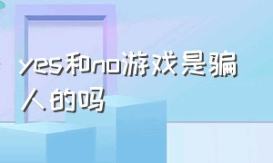 yes和no游戏是骗人的吗