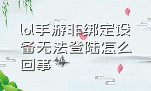 lol手游非绑定设备无法登陆怎么回事