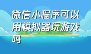 微信小程序可以用模拟器玩游戏吗