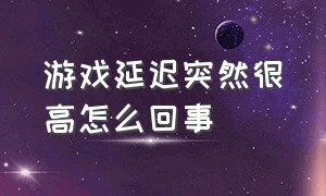 游戏延迟突然很高怎么回事