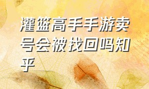 灌篮高手手游卖号会被找回吗知乎