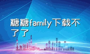 糖糖family下载不了了