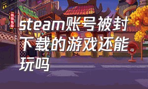 steam账号被封下载的游戏还能玩吗