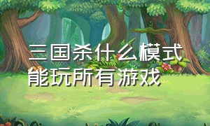 三国杀什么模式能玩所有游戏