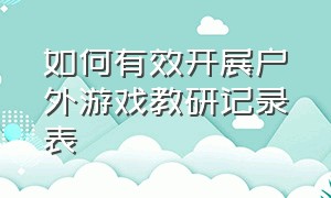 如何有效开展户外游戏教研记录表