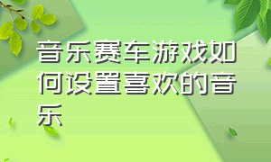 音乐赛车游戏如何设置喜欢的音乐