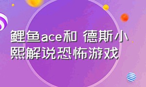 鲤鱼ace和屌德斯小熙解说恐怖游戏