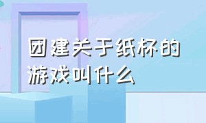 团建关于纸杯的游戏叫什么