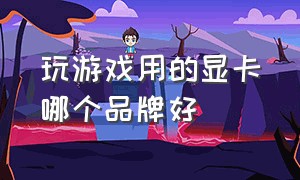 玩游戏用的显卡哪个品牌好