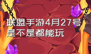 联盟手游4月27号是不是都能玩