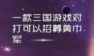 一款三国游戏对打可以招募黄巾军