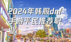 2024年韩服dnf手游平民推荐职业