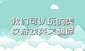 我们可以玩的美妆游戏英文翻译