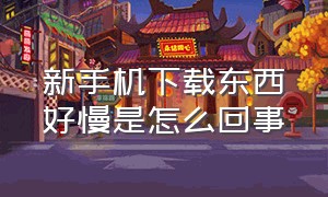 新手机下载东西好慢是怎么回事