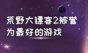 荒野大镖客2被誉为最好的游戏