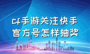 cf手游关注快手官方号怎样抽奖