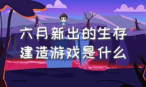 六月新出的生存建造游戏是什么