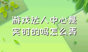 游戏达人中心是实时的吗怎么弄