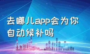 去哪儿app会为你自动候补吗