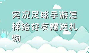 实况足球手游怎样给好友赠送礼物