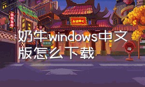 奶牛windows中文版怎么下载