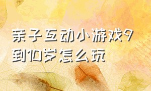 亲子互动小游戏9到10岁怎么玩