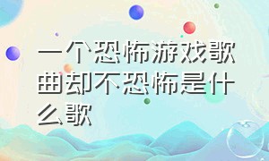 一个恐怖游戏歌曲却不恐怖是什么歌