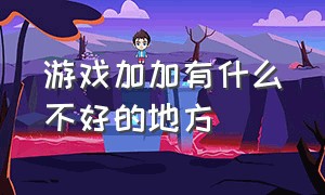 游戏加加有什么不好的地方