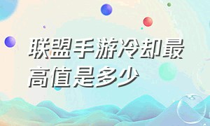 联盟手游冷却最高值是多少