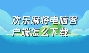 欢乐麻将电脑客户端怎么下载