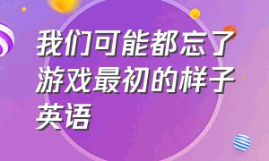 我们可能都忘了游戏最初的样子英语