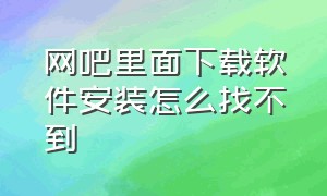 网吧里面下载软件安装怎么找不到