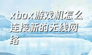 xbox游戏机怎么连接新的无线网络