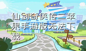 仙剑奇侠传二苹果手游版无法下载