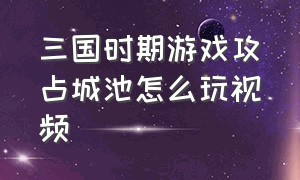 三国时期游戏攻占城池怎么玩视频