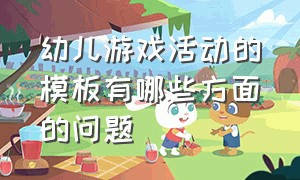 幼儿游戏活动的模板有哪些方面的问题