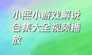 小熙小游戏解说合集大全视频播放