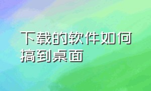 下载的软件如何搞到桌面