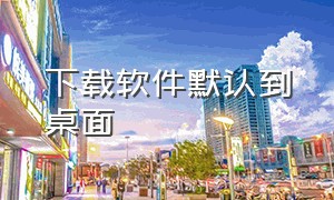 下载软件默认到桌面