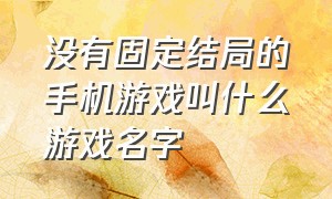 没有固定结局的手机游戏叫什么游戏名字