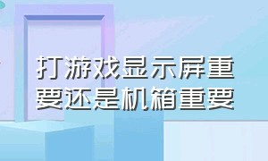 打游戏显示屏重要还是机箱重要