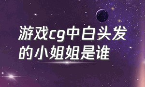 游戏cg中白头发的小姐姐是谁