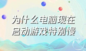 为什么电脑现在启动游戏特别慢