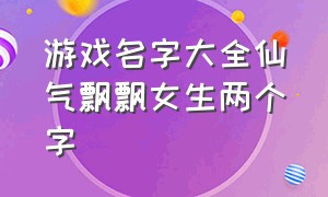 游戏名字大全仙气飘飘女生两个字