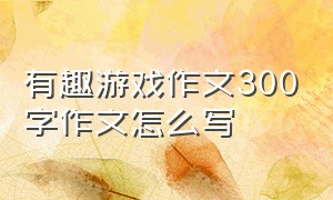 有趣游戏作文300字作文怎么写