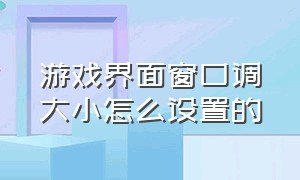 游戏界面窗口调大小怎么设置的