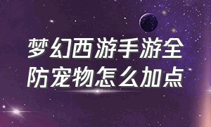 梦幻西游手游全防宠物怎么加点