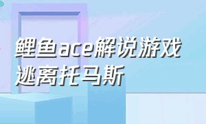 鲤鱼ace解说游戏逃离托马斯