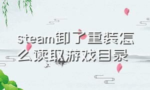 steam卸了重装怎么读取游戏目录